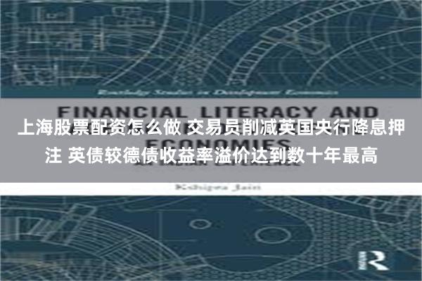 上海股票配资怎么做 交易员削减英国央行降息押注 英债较德债收益率溢价达到数十年最高