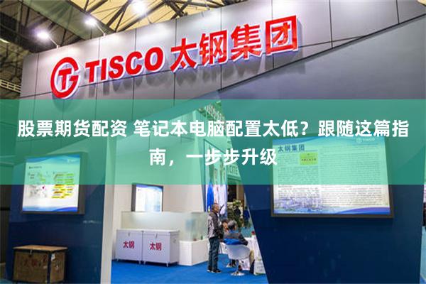 股票期货配资 笔记本电脑配置太低？跟随这篇指南，一步步升级