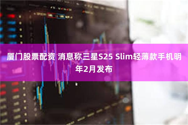 厦门股票配资 消息称三星S25 Slim轻薄款手机明年2月发布