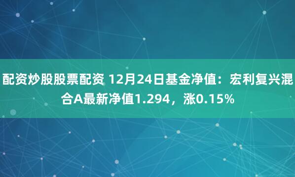 配资炒股股票配资 12月24日基金净值：宏利复兴混合A最新净值1.294，涨0.15%