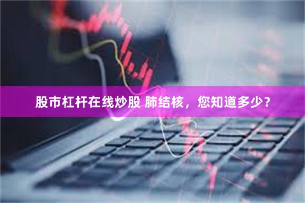股市杠杆在线炒股 肺结核，您知道多少？