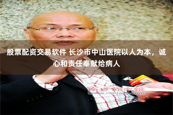 股票配资交易软件 长沙市中山医院以人为本，诚心和责任奉献给病人