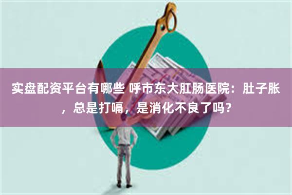实盘配资平台有哪些 呼市东大肛肠医院：肚子胀，总是打嗝，是消化不良了吗？