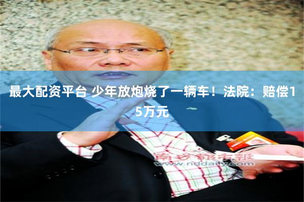 最大配资平台 少年放炮烧了一辆车！法院：赔偿15万元