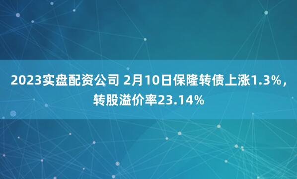 2023实盘配资公司 2月10日保隆转债上涨1.3%，转股溢价率23.14%