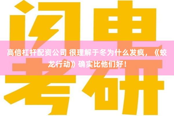 高倍杠杆配资公司 很理解于冬为什么发疯，《蛟龙行动》确实比他们好！