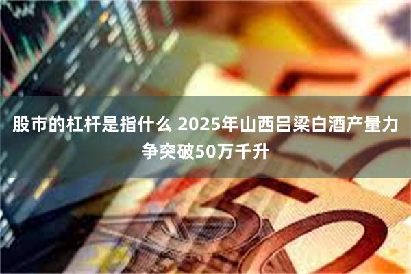 股市的杠杆是指什么 2025年山西吕梁白酒产量力争突破50万千升