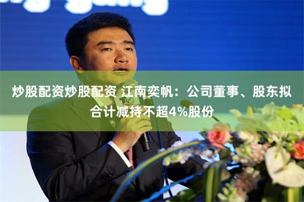 炒股配资炒股配资 江南奕帆：公司董事、股东拟合计减持不超4%股份
