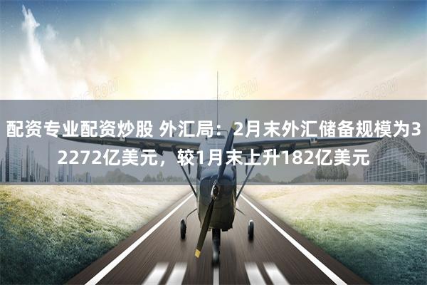 配资专业配资炒股 外汇局：2月末外汇储备规模为32272亿美元，较1月末上升182亿美元