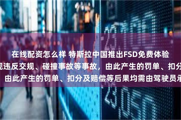 在线配资怎么样 特斯拉中国推出FSD免费体验活动：为期1个月！出现违反交规、碰撞事故等事故，由此产生的罚单、扣分及赔偿等后果均需由驾驶员承担