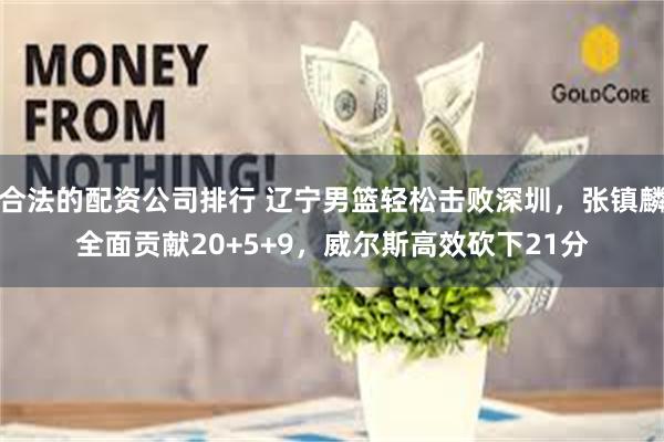 合法的配资公司排行 辽宁男篮轻松击败深圳，张镇麟全面贡献20+5+9，威尔斯高效砍下21分