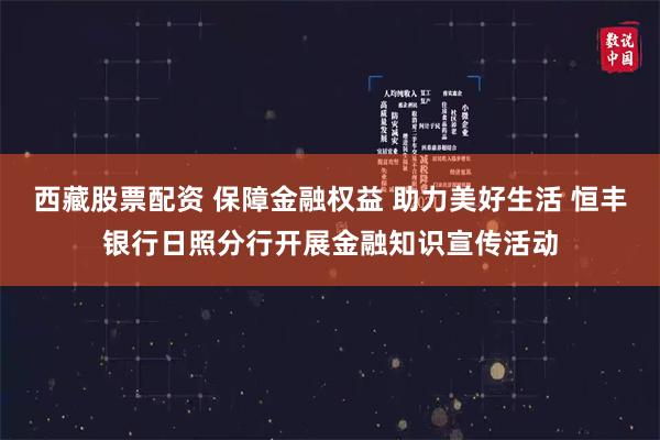 西藏股票配资 保障金融权益 助力美好生活 恒丰银行日照分行开展金融知识宣传活动