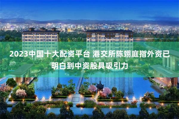 2023中国十大配资平台 港交所陈翊庭指外资已明白到中资股具吸引力