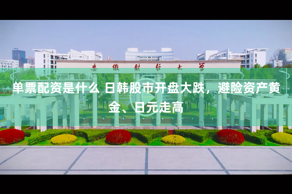 单票配资是什么 日韩股市开盘大跌，避险资产黄金、日元走高