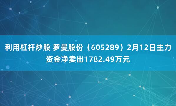 利用杠杆炒股 罗曼股份（605289）2月12日主力资金净卖出1782.49万元