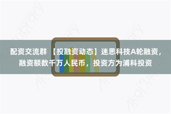 配资交流群 【投融资动态】迷思科技A轮融资，融资额数千万人民币，投资方为浦科投资