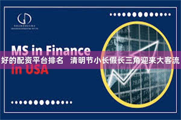 好的配资平台排名   清明节小长假长三角迎来大客流