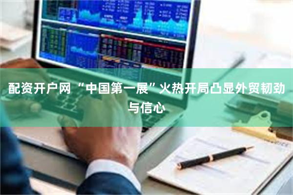 配资开户网 “中国第一展”火热开局凸显外贸韧劲与信心