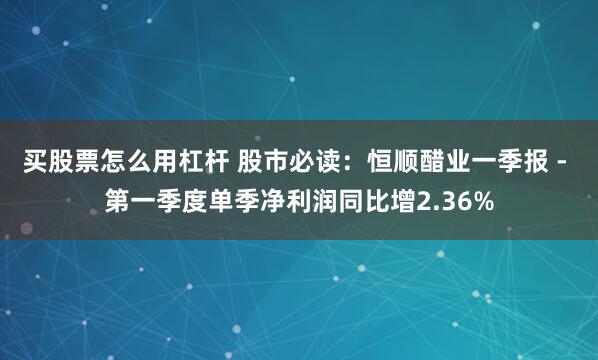 买股票怎么用杠杆 股市必读：恒顺醋业一季报 - 第一季度单季净利润同比增2.36%