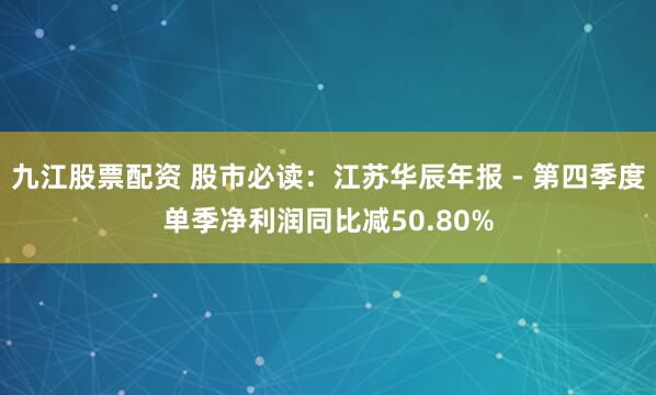 九江股票配资 股市必读：江苏华辰年报 - 第四季度单季净利润同比减50.80%