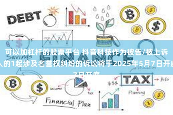 可以加杠杆的股票平台 抖音科技作为被告/被上诉人的1起涉及名誉权纠纷的诉讼将于2025年5月7日开庭
