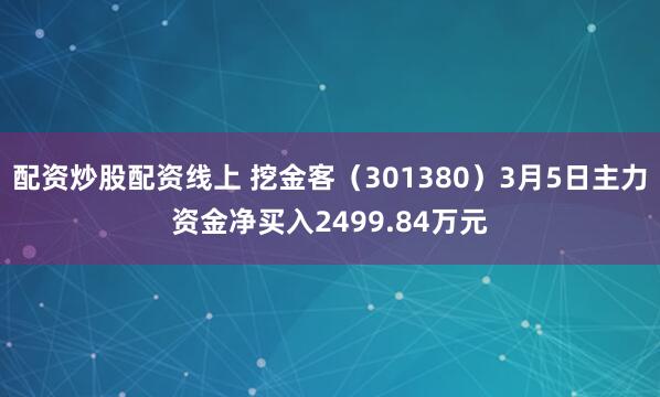 配资炒股配资线上 挖金客（301380）3月5日主力资金净买入2499.84万元