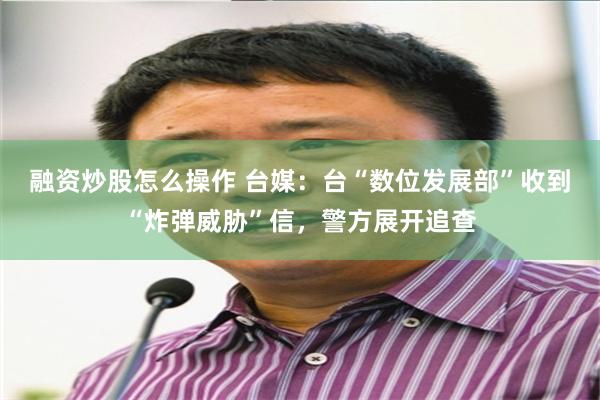 融资炒股怎么操作 台媒：台“数位发展部”收到“炸弹威胁”信，警方展开追查