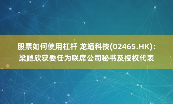 股票如何使用杠杆 龙蟠科技(02465.HK)：梁皑欣获委任为联席公司秘书及授权代表