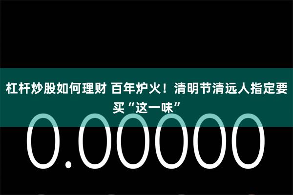 杠杆炒股如何理财 百年炉火！清明节清远人指定要买“这一味”