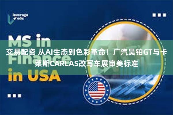 交易配资 从AI生态到色彩革命！广汽昊铂GT与卡莱斯CARLAS改写车展审美标准
