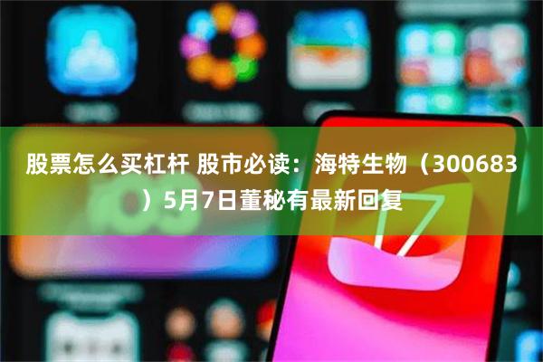 股票怎么买杠杆 股市必读：海特生物（300683）5月7日董秘有最新回复