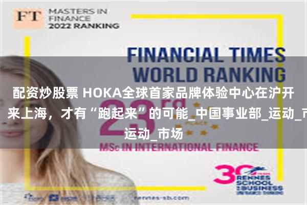 配资炒股票 HOKA全球首家品牌体验中心在沪开业：来上海，才有“跑起来”的可能_中国事业部_运动_市场