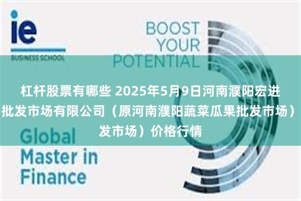 杠杆股票有哪些 2025年5月9日河南濮阳宏进农副产品批发市场有限公司(原河南濮阳蔬菜瓜果批发市场)价格行情