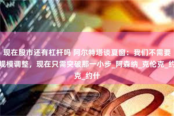 现在股市还有杠杆吗 阿尔特塔谈夏窗：我们不需要大规模调整，现在只需突破那一小步_阿森纳_克伦克_约什