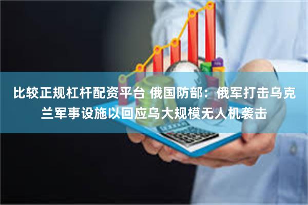 比较正规杠杆配资平台 俄国防部：俄军打击乌克兰军事设施以回应乌大规模无人机袭击