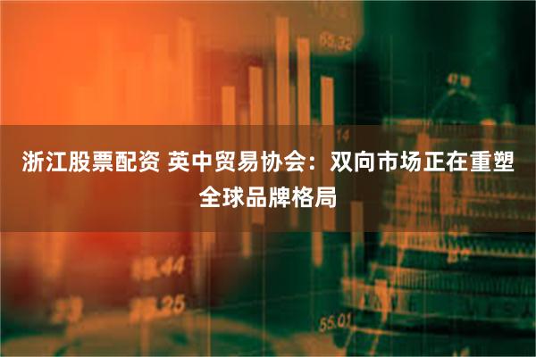 浙江股票配资 英中贸易协会：双向市场正在重塑全球品牌格局