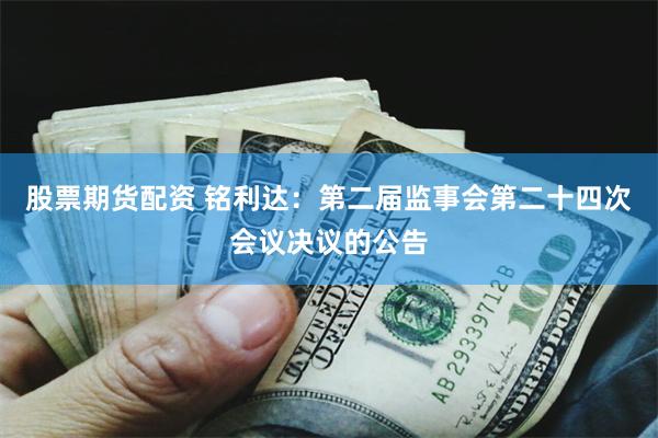 股票期货配资 铭利达：第二届监事会第二十四次会议决议的公告