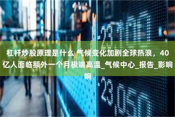 杠杆炒股原理是什么 气候变化加剧全球热浪，40亿人面临额外一个月极端高温_气候中心_报告_影响