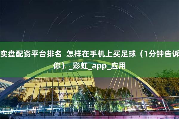 实盘配资平台排名  怎样在手机上买足球（1分钟告诉你）_彩虹_app_应用