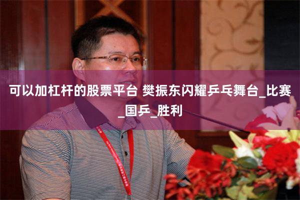 可以加杠杆的股票平台 樊振东闪耀乒乓舞台_比赛_国乒_胜利