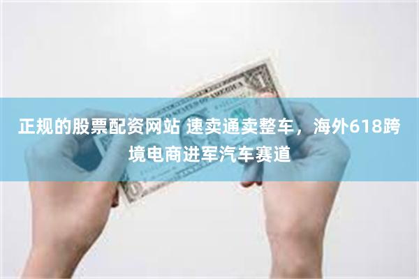正规的股票配资网站 速卖通卖整车，海外618跨境电商进军汽车赛道