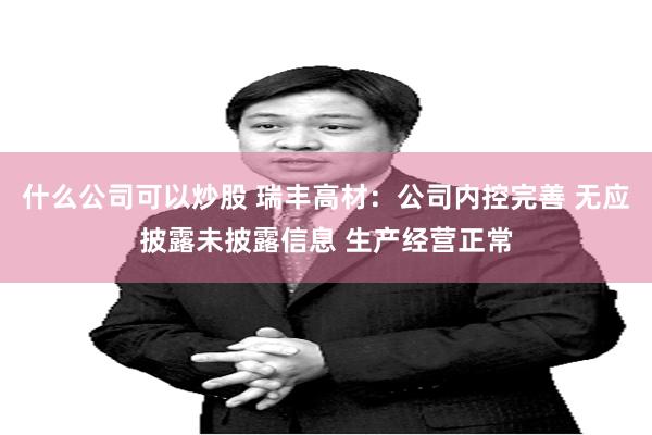 什么公司可以炒股 瑞丰高材：公司内控完善 无应披露未披露信息 生产经营正常