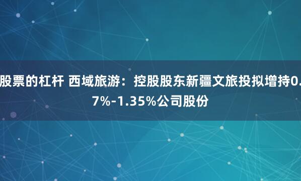 股票的杠杆 西域旅游：控股股东新疆文旅投拟增持0.7%-1.35%公司股份