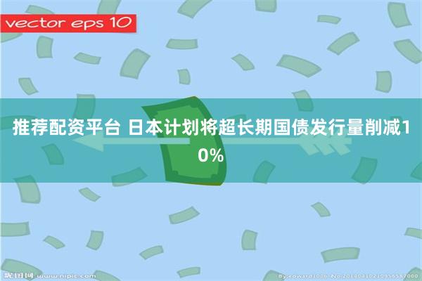 推荐配资平台 日本计划将超长期国债发行量削减10%