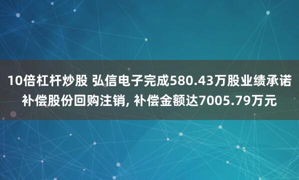 10倍杠杆炒股 弘信电子完成580.43万股业绩承诺补偿股份回购注销, 补偿金额达7005.79万元