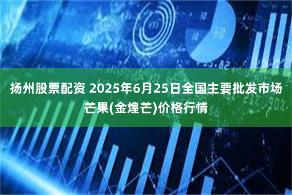 扬州股票配资 2025年6月25日全国主要批发市场芒果(金煌芒)价格行情