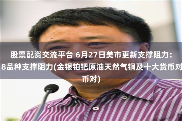 股票配资交流平台 6月27日美市更新支撑阻力：18品种支撑阻力(金银铂钯原油天然气铜及十大货币对)