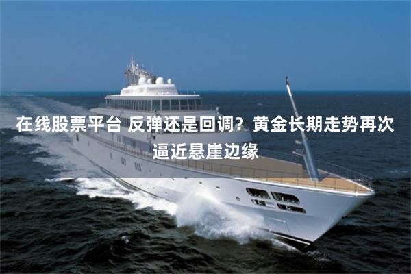 在线股票平台 反弹还是回调？黄金长期走势再次逼近悬崖边缘