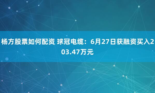 杨方股票如何配资 球冠电缆：6月27日获融资买入203.47万元