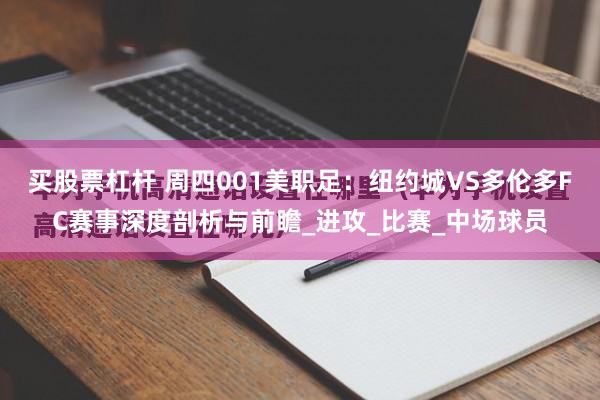 买股票杠杆 周四001美职足：纽约城VS多伦多FC赛事深度剖析与前瞻_进攻_比赛_中场球员